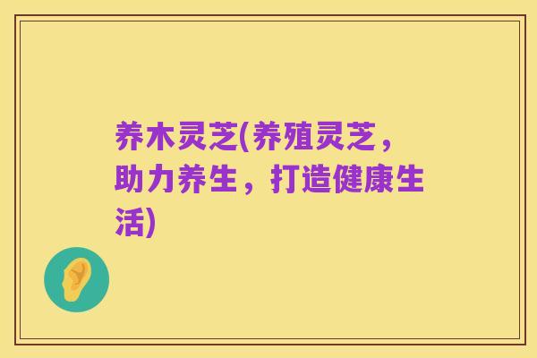 养木灵芝(养殖灵芝,助力养生,打造健康生活)