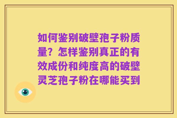 如何鉴别破壁孢子粉质量？怎样鉴别真正的有效成份和纯度高的破壁灵芝孢子粉在哪能买到