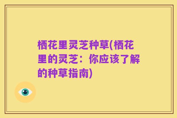 栖花里灵芝种草(栖花里的灵芝:你应该了解的种草指南)