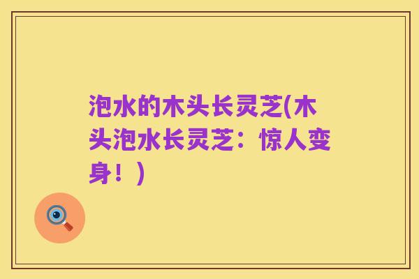 泡水的木头长灵芝(木头泡水长灵芝:惊人变身!)