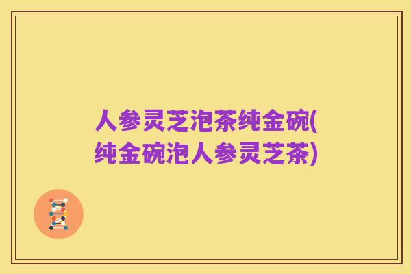 人参灵芝泡茶纯金碗(纯金碗泡人参灵芝茶)