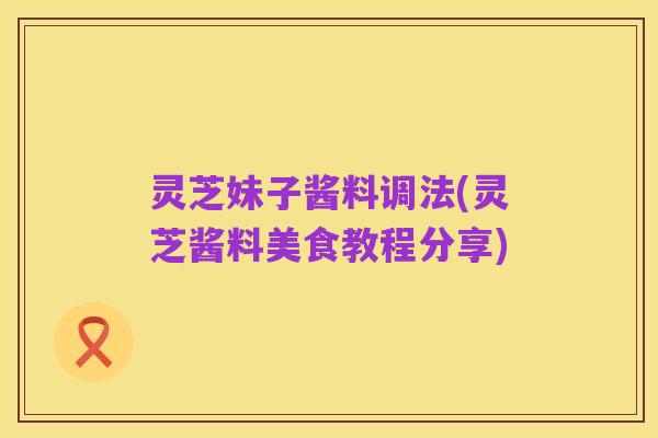 灵芝妹子酱料调法(灵芝酱料美食教程分享)