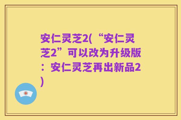 安仁灵芝2(“安仁灵芝2”可以改为升级版:安仁灵芝再出新品2)