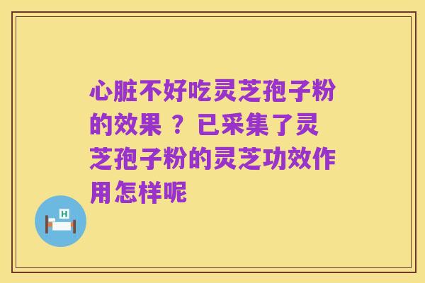 心脏不好吃灵芝孢子粉的效果 ?已采集了灵芝孢子粉的灵芝功效作用怎样呢