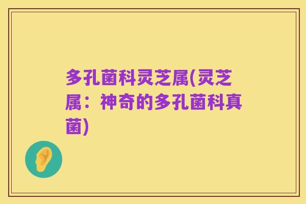 多孔菌科灵芝属(灵芝属：神奇的多孔菌科真菌)