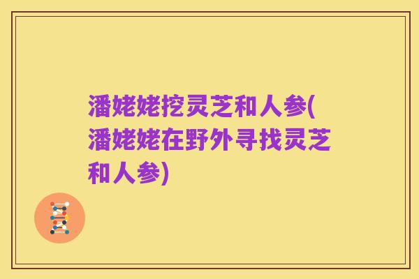 潘姥姥挖灵芝和人参(潘姥姥在野外寻找灵芝和人参)