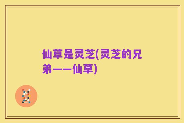 仙草是灵芝(灵芝的兄弟——仙草)