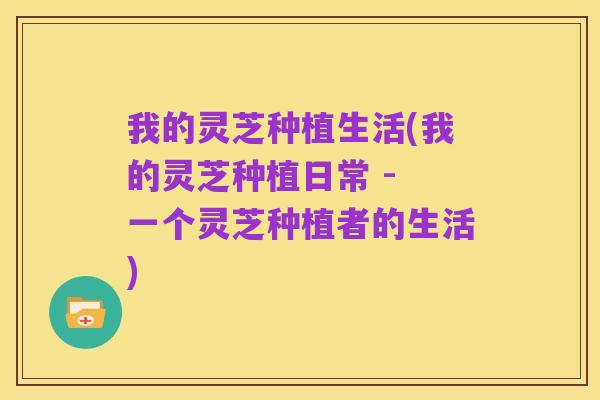 我的灵芝种植生活(我的灵芝种植日常 - 一个灵芝种植者的生活)