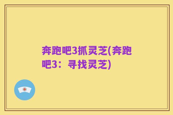 奔跑吧3抓灵芝(奔跑吧3:寻找灵芝)