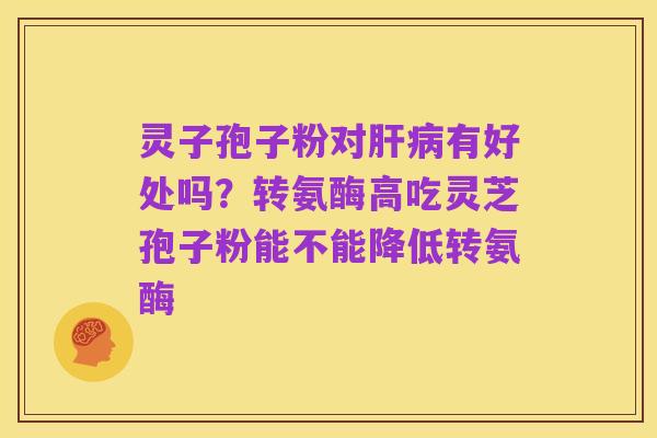 灵子孢子粉对肝病有好处吗?转氨酶高吃灵芝孢子粉能不能降低转氨酶