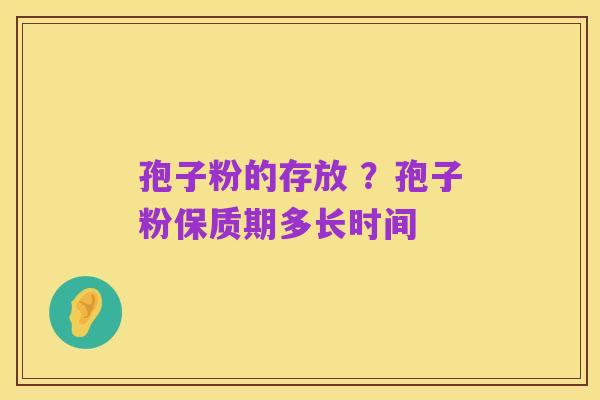 孢子粉的存放 ？孢子粉保质期多长时间
