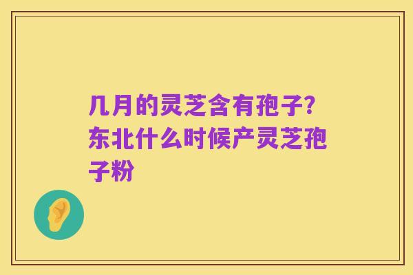 几月的灵芝含有孢子?东北什么时候产灵芝孢子粉