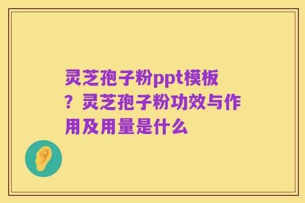 灵芝孢子粉ppt模板？灵芝孢子粉功效与作用及用量是什么