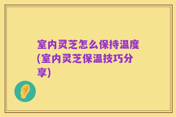室内灵芝怎么保持温度(室内灵芝保温技巧分享)