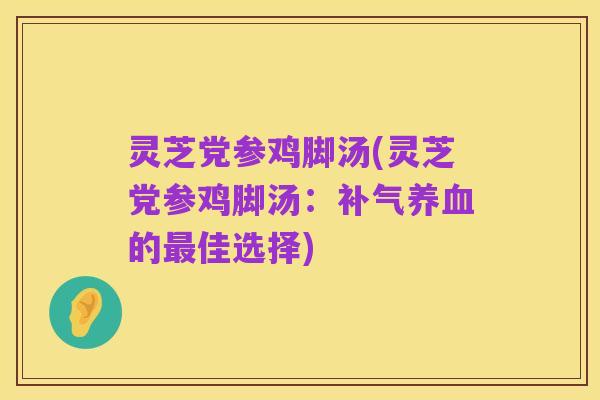 灵芝党参鸡脚汤(灵芝党参鸡脚汤：补气养血的最佳选择)