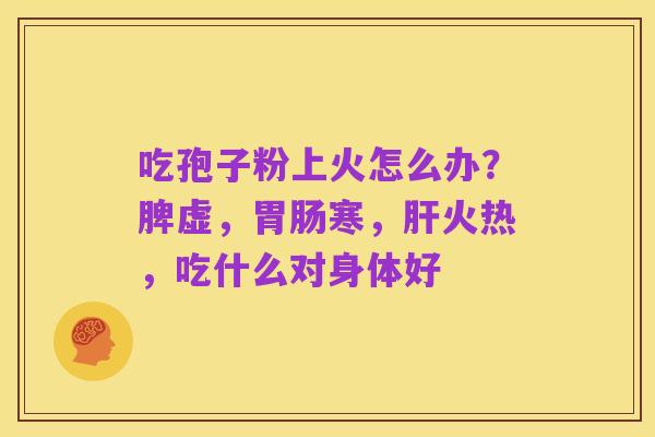 吃孢子粉上火怎么办？脾虚，胃肠寒，肝火热，吃什么对身体好