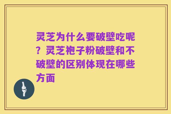 灵芝为什么要破壁吃呢?灵芝袍子粉破壁和不破壁的区别体现在哪些方面