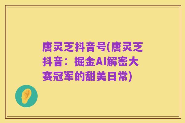 唐灵芝抖音号(唐灵芝抖音:掘金AI解密大赛冠军的甜美日常)