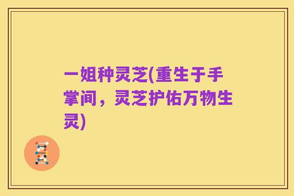 一姐种灵芝(重生于手掌间,灵芝护佑万物生灵)