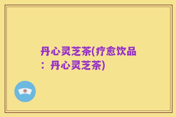 丹心灵芝茶(疗愈饮品:丹心灵芝茶)