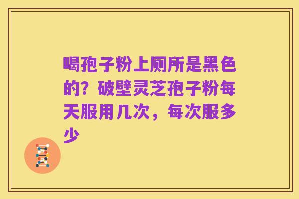 喝孢子粉上厕所是黑色的?破壁灵芝孢子粉每天服用几次,每次服多少