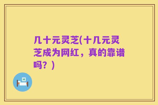 几十元灵芝(十几元灵芝成为网红，真的靠谱吗？)