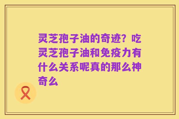 灵芝孢子油的奇迹?吃灵芝孢子油和免疫力有什么关系呢真的那么神奇么