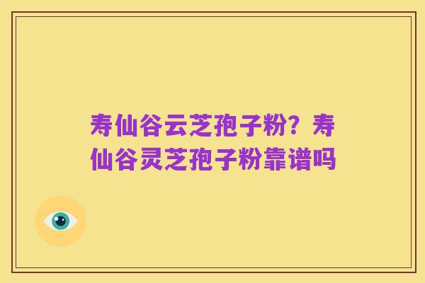 寿仙谷云芝孢子粉？寿仙谷灵芝孢子粉靠谱吗