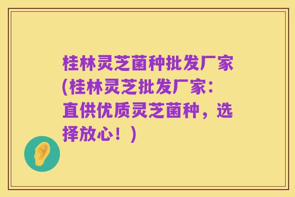 桂林灵芝菌种批发厂家(桂林灵芝批发厂家：直供优质灵芝菌种，选择放心！)