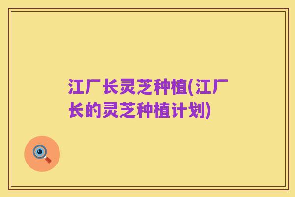 江厂长灵芝种植(江厂长的灵芝种植计划)