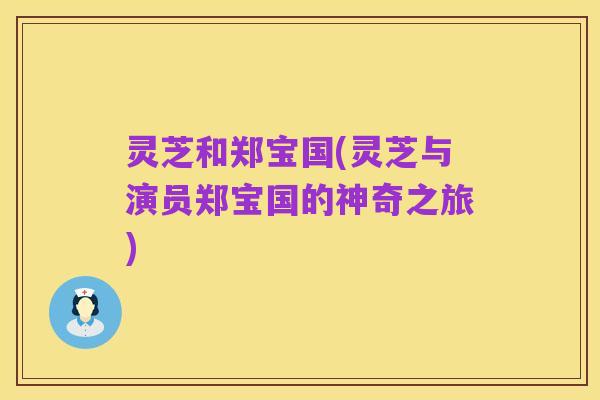 灵芝和郑宝国(灵芝与演员郑宝国的神奇之旅)