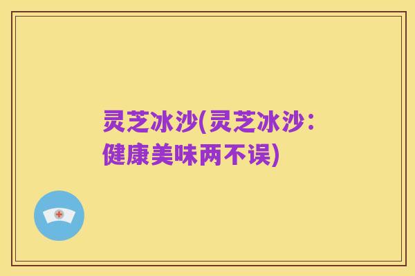 灵芝冰沙(灵芝冰沙:健康美味两不误)