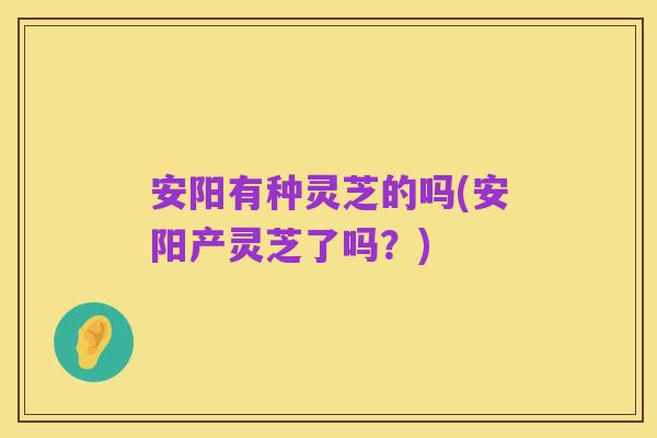 安阳有种灵芝的吗(安阳产灵芝了吗?)