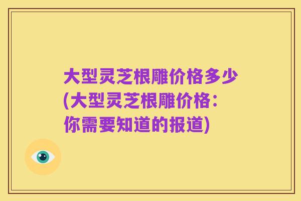 大型灵芝根雕价格多少(大型灵芝根雕价格：你需要知道的报道)