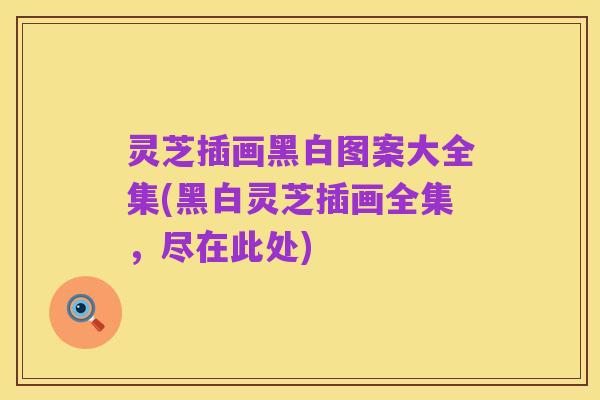 灵芝插画黑白图案大全集(黑白灵芝插画全集，尽在此处)