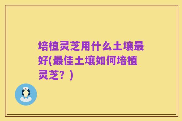 培植灵芝用什么土壤最好(最佳土壤如何培植灵芝？)