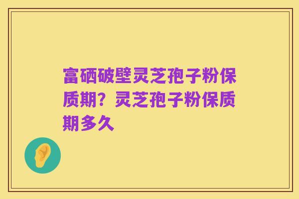 富硒破壁灵芝孢子粉保质期?灵芝孢子粉保质期多久