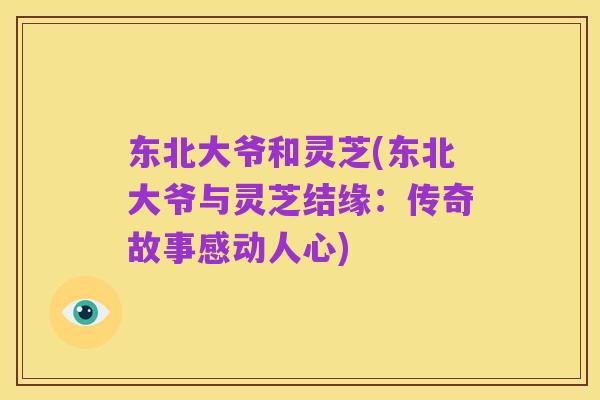 东北大爷和灵芝(东北大爷与灵芝结缘：传奇故事感动人心)