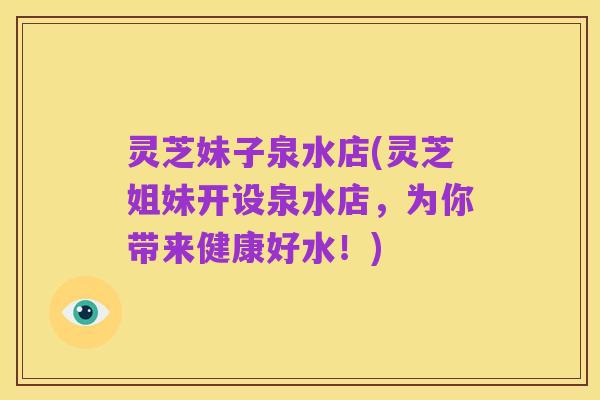 灵芝妹子泉水店(灵芝姐妹开设泉水店，为你带来健康好水！)