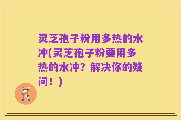 灵芝孢子粉用多热的水冲(灵芝孢子粉要用多热的水冲?解决你的疑问!)
