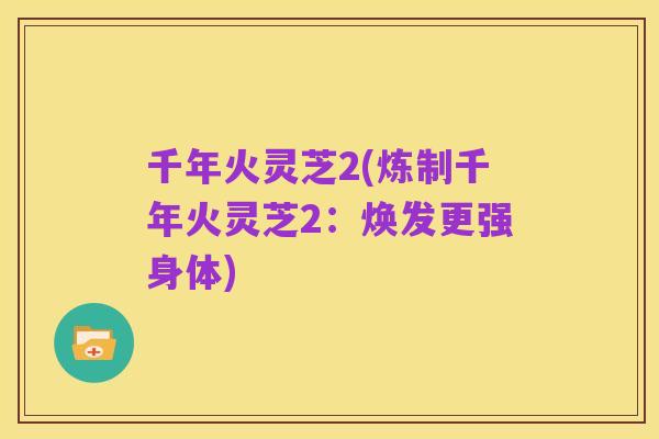 千年火灵芝2(炼制千年火灵芝2：焕发更强身体)