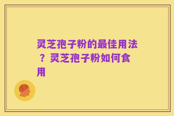 灵芝孢子粉的最佳用法 ？灵芝孢子粉如何食用