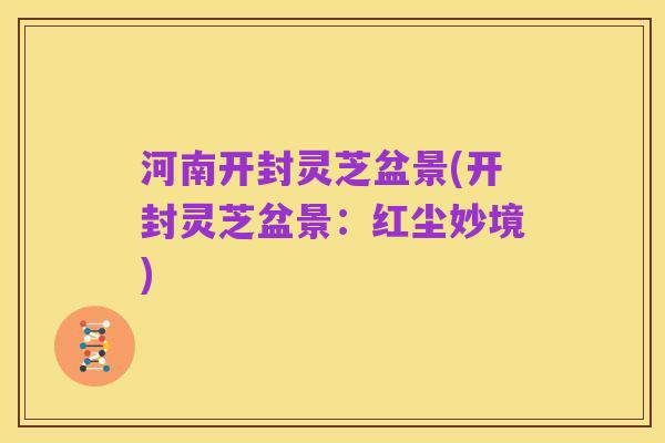 河南开封灵芝盆景(开封灵芝盆景:红尘妙境)