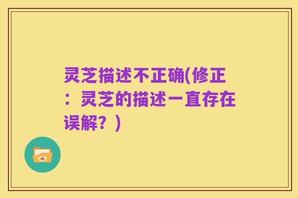 灵芝描述不正确(修正:灵芝的描述一直存在误解?)
