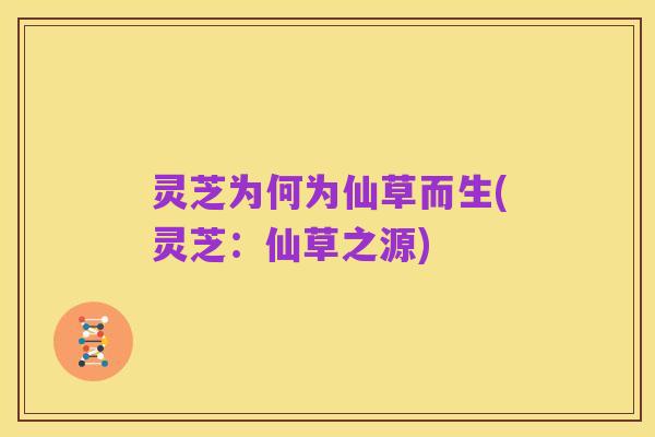 灵芝为何为仙草而生(灵芝:仙草之源)
