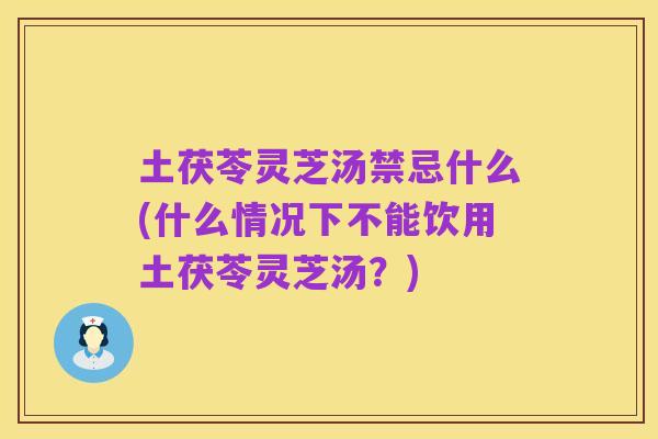 土茯苓灵芝汤禁忌什么(什么情况下不能饮用土茯苓灵芝汤？)