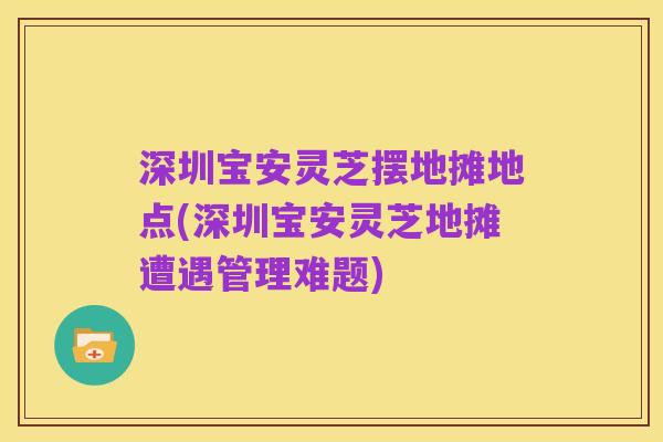 深圳宝安灵芝摆地摊地点(深圳宝安灵芝地摊遭遇管理难题)