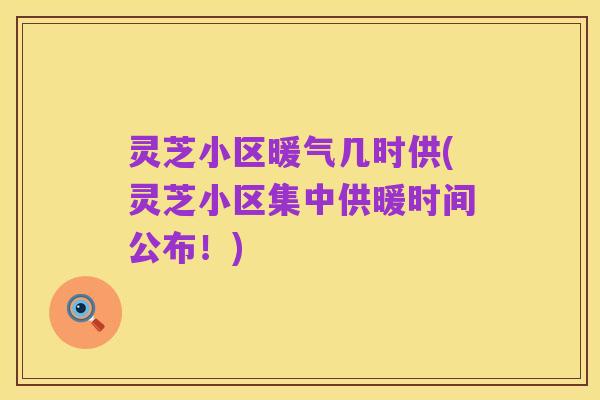 灵芝小区暖气几时供(灵芝小区集中供暖时间公布!)