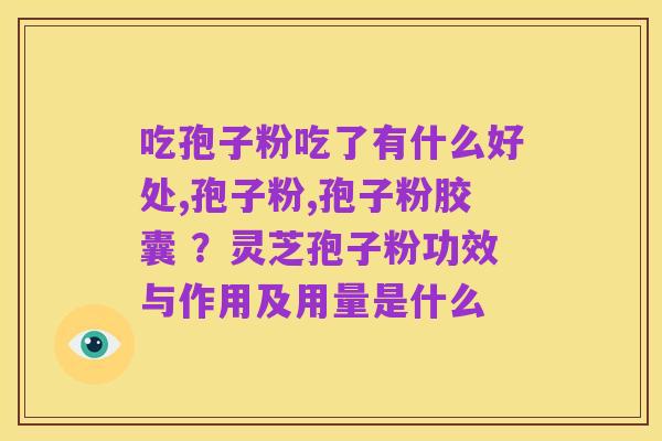 吃孢子粉吃了有什么好处,孢子粉,孢子粉胶囊 ？灵芝孢子粉功效与作用及用量是什么