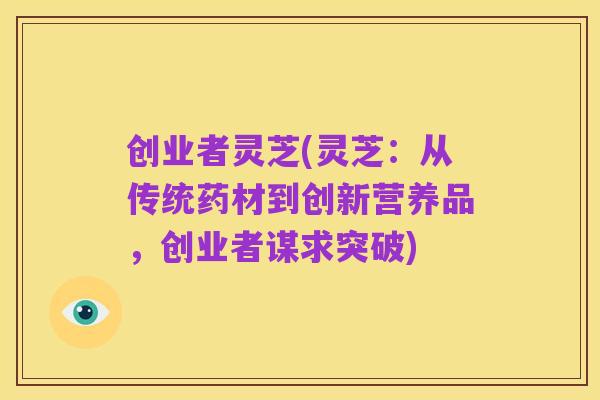 创业者灵芝(灵芝:从传统药材到创新营养品,创业者谋求突破)